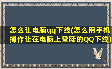 怎么让电脑qq下线(怎么用手机操作让在电脑上登陆的QQ下线)