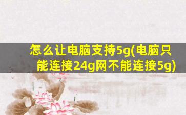 怎么让电脑支持5g(电脑只能连接24g网不能连接5g)