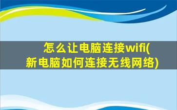 怎么让电脑连接wifi(新电脑如何连接无线网络)