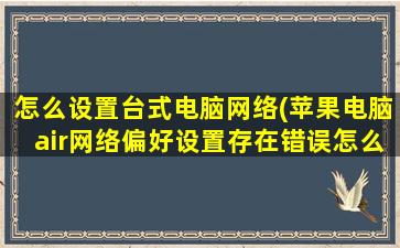 怎么设置台式电脑网络(苹果电脑air网络偏好设置存在错误怎么修改)