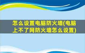 怎么设置电脑防火墙(电脑上不了网防火墙怎么设置)