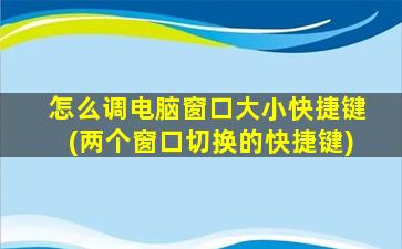 怎么调电脑窗口大小快捷键(两个窗口切换的快捷键)