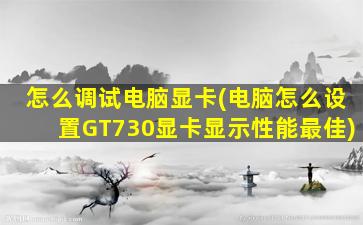 怎么调试电脑显卡(电脑怎么设置GT730显卡显示性能最佳)