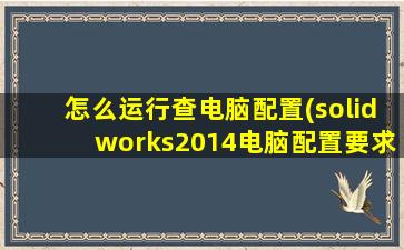 怎么运行查电脑配置(solidworks2014电脑配置要求)