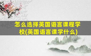 怎么选择英国语言课程学校(英国语言课学什么)