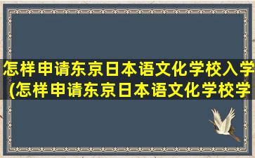 怎样申请东京日本语文化学校入学(怎样申请东京日本语文化学校学位)