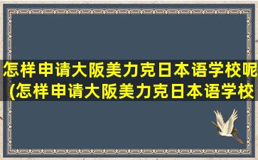 怎样申请大阪美力克日本语学校呢(怎样申请大阪美力克日本语学校学籍)