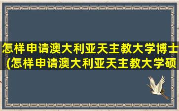 怎样申请澳大利亚天主教大学博士(怎样申请澳大利亚天主教大学硕士)