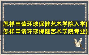 怎样申请环球保健艺术学院入学(怎样申请环球保健艺术学院专业)