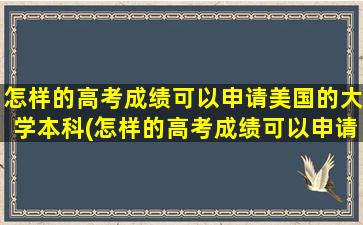 怎样的高考成绩可以申请美国的大学本科(怎样的高考成绩可以申请美国的大学硕士)