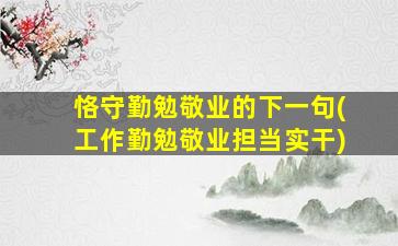 恪守勤勉敬业的下一句(工作勤勉敬业担当实干)