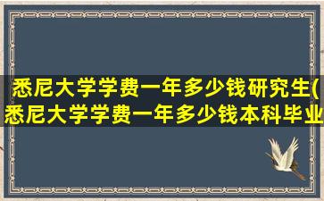 悉尼大学学费一年多少钱研究生(悉尼大学学费一年多少钱本科毕业)