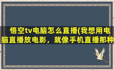 悟空tv电脑怎么直播(我想用电脑直播放电影，就像手机直播那种，不知道怎么弄)