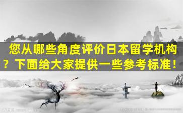 您从哪些角度评价日本留学机构？下面给大家提供一些参考标准！