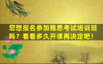 您想报名参加雅思考试培训班吗？看看多久开课再决定吧！