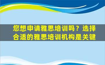 您想申请雅思培训吗？选择合适的雅思培训机构是关键