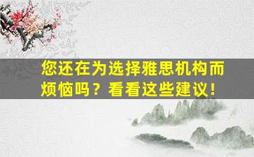 您还在为选择雅思机构而烦恼吗？看看这些建议！