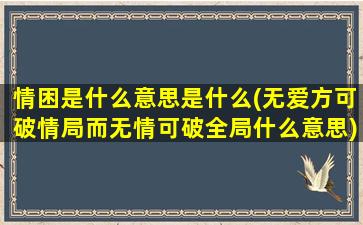 情困是什么意思是什么(无爱方可破情局而无情可破全局什么意思)