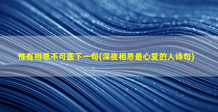 惟有相思不可医下一句(深夜相思最心爱的人诗句)