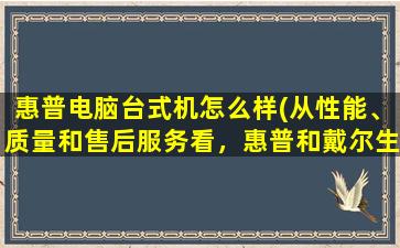 惠普电脑台式机怎么样(从性能、质量和售后服务看，惠普和戴尔生产的家用台式机哪个好)