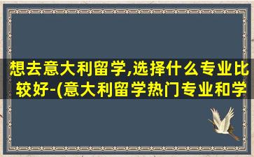 想去意大利留学,选择什么专业比较好-(意大利留学热门专业和学校)