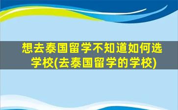 想去泰国留学不知道如何选学校(去泰国留学的学校)