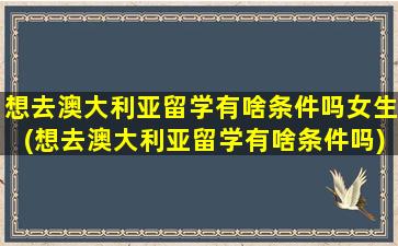 想去澳大利亚留学有啥条件吗女生(想去澳大利亚留学有啥条件吗)