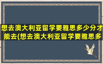 想去澳大利亚留学要雅思多少分才能去(想去澳大利亚留学要雅思多少分呢)