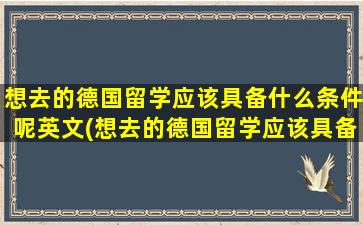 想去的德国留学应该具备什么条件呢英文(想去的德国留学应该具备什么条件呢)