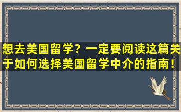 想去美国留学？一定要阅读这篇关于如何选择美国留学中介的指南！