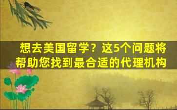 想去美国留学？这5个问题将帮助您找到最合适的代理机构