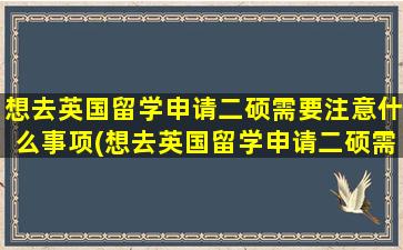 想去英国留学申请二硕需要注意什么事项(想去英国留学申请二硕需要注意什么)