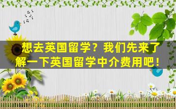 想去英国留学？我们先来了解一下英国留学中介费用吧！