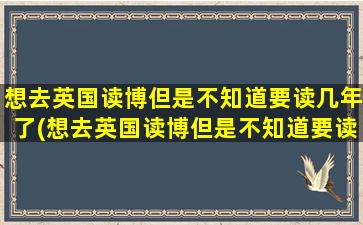 想去英国读博但是不知道要读几年了(想去英国读博但是不知道要读几年研究生)