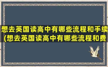 想去英国读高中有哪些流程和手续(想去英国读高中有哪些流程和费用)