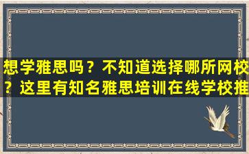 想学雅思吗？不知道选择哪所网校？这里有知名雅思培训在线学校推荐！