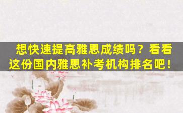 想快速提高雅思成绩吗？看看这份国内雅思补考机构排名吧！