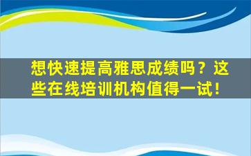 想快速提高雅思成绩吗？这些在线培训机构值得一试！