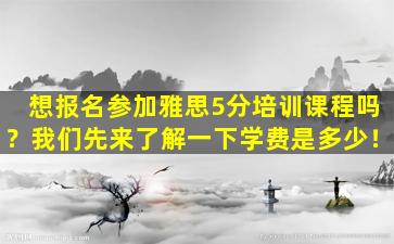 想报名参加雅思5分培训课程吗？我们先来了解一下学费是多少！