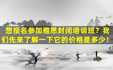 想报名参加雅思封闭培训班？我们先来了解一下它的价格是多少！