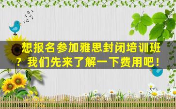 想报名参加雅思封闭培训班？我们先来了解一下费用吧！