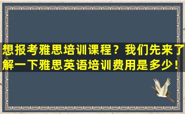 想报考雅思培训课程？我们先来了解一下雅思英语培训费用是多少！