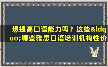 想提高口语能力吗？这些“哪些雅思口语培训机构性价比最高”机构值得考虑