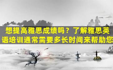 想提高雅思成绩吗？了解雅思英语培训通常需要多长时间来帮助您