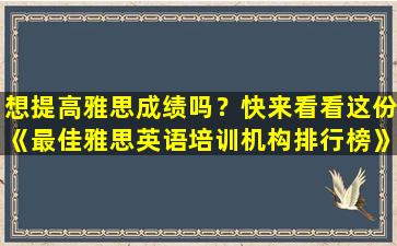 想提高雅思成绩吗？快来看看这份《最佳雅思英语培训机构排行榜》吧！