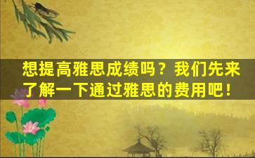 想提高雅思成绩吗？我们先来了解一下通过雅思的费用吧！