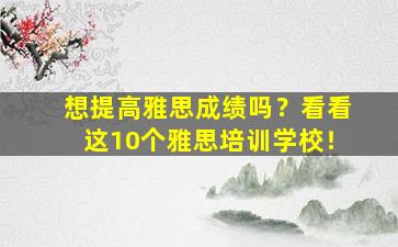 想提高雅思成绩吗？看看这10个雅思培训学校！