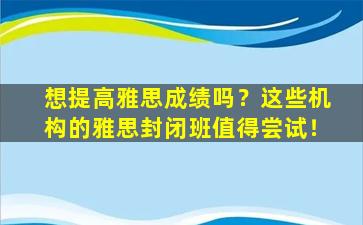 想提高雅思成绩吗？这些机构的雅思封闭班值得尝试！