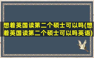 想着英国读第二个硕士可以吗(想着英国读第二个硕士可以吗英语)