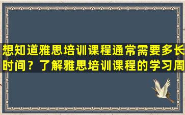 想知道雅思培训课程通常需要多长时间？了解雅思培训课程的学习周期和课程安排